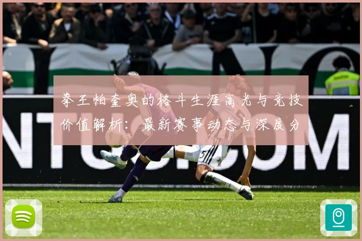 拳王帕奎奥的格斗生涯高光与竞技价值解析：最新赛事动态与深度分析