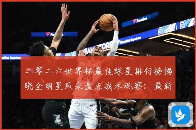 二零二六世界杯最佳球星排行榜揭晓全明星风采盘点战术观察：最新赛事动态与深度分析