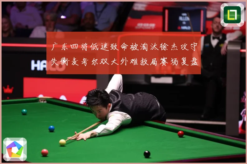 广东四将低迷致命被淘汰徐杰攻守失衡麦考尔双大外难救局赛场复盘：最新赛事动态与深度分析