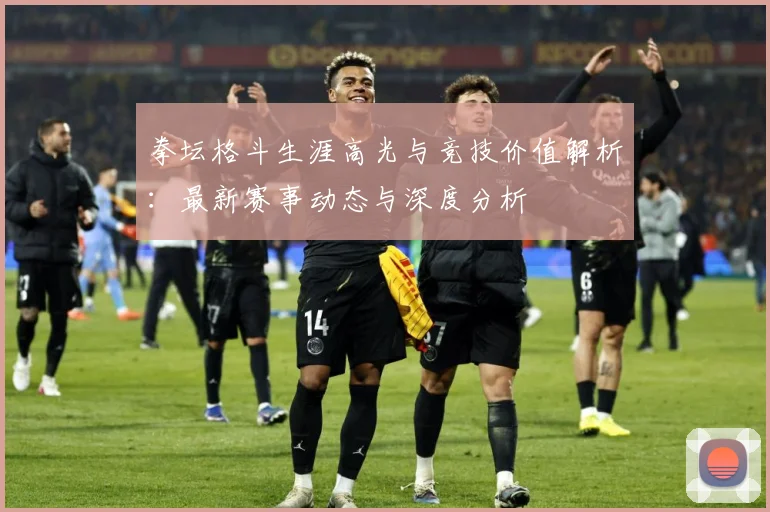 拳坛格斗生涯高光与竞技价值解析：最新赛事动态与深度分析