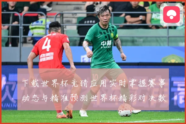 下载世界杯竞猜应用实时掌握赛事动态与精准预测世界杯精彩对决数据研判：最新赛事动态与深度分析