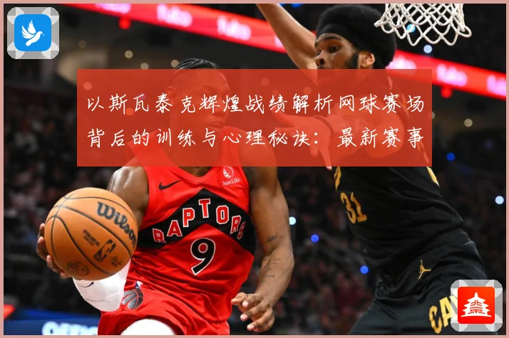 以斯瓦泰克辉煌战绩解析网球赛场背后的训练与心理秘诀：最新赛事动态与深度分析
