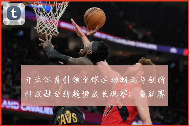 开云体育引领全球运动潮流与创新科技融合新趋势成长观察：最新赛事动态与深度分析