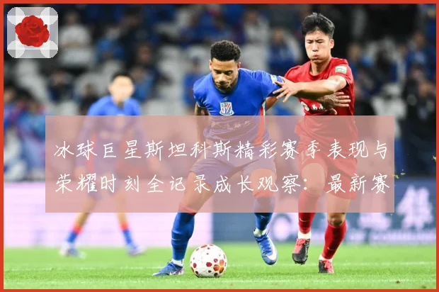 冰球巨星斯坦科斯精彩赛季表现与荣耀时刻全记录成长观察：最新赛事动态与深度分析