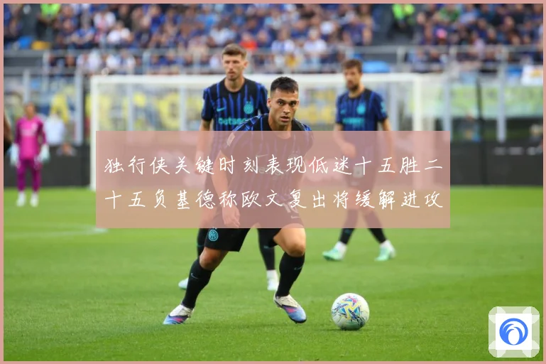 独行侠关键时刻表现低迷十五胜二十五负基德称欧文复出将缓解进攻成长观察：最新赛事动态与深度分析