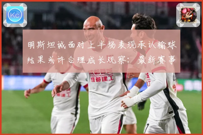 明斯坦诚面对上半场表现承认输球结果或许合理成长观察：最新赛事动态与深度分析