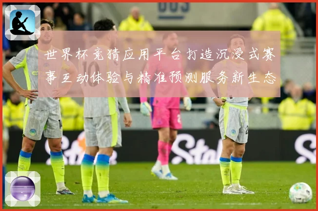 世界杯竞猜应用平台打造沉浸式赛事互动体验与精准预测服务新生态数据研判：最新赛事动态与深度分析
