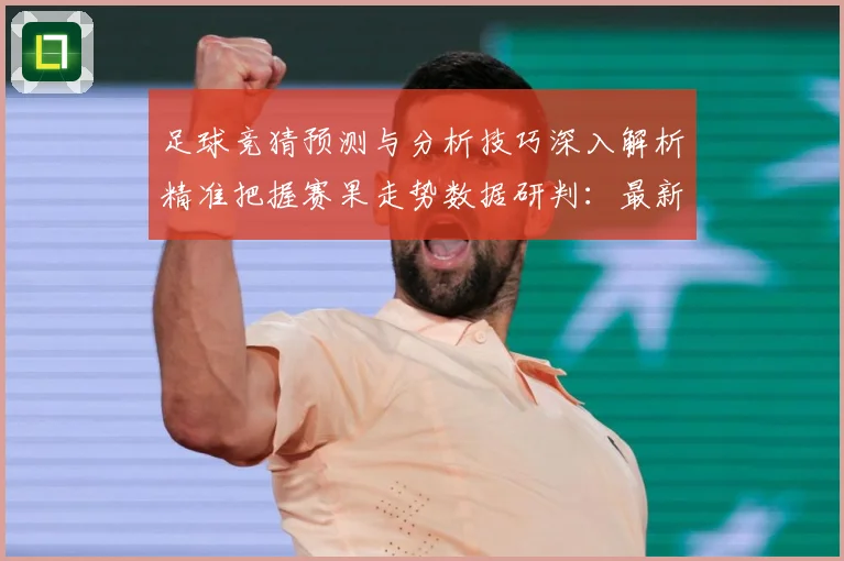 足球竞猜预测与分析技巧深入解析精准把握赛果走势数据研判：最新赛事动态与深度分析