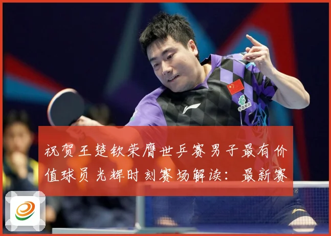 祝贺王楚钦荣膺世乒赛男子最有价值球员光辉时刻赛场解读：最新赛事动态与深度分析