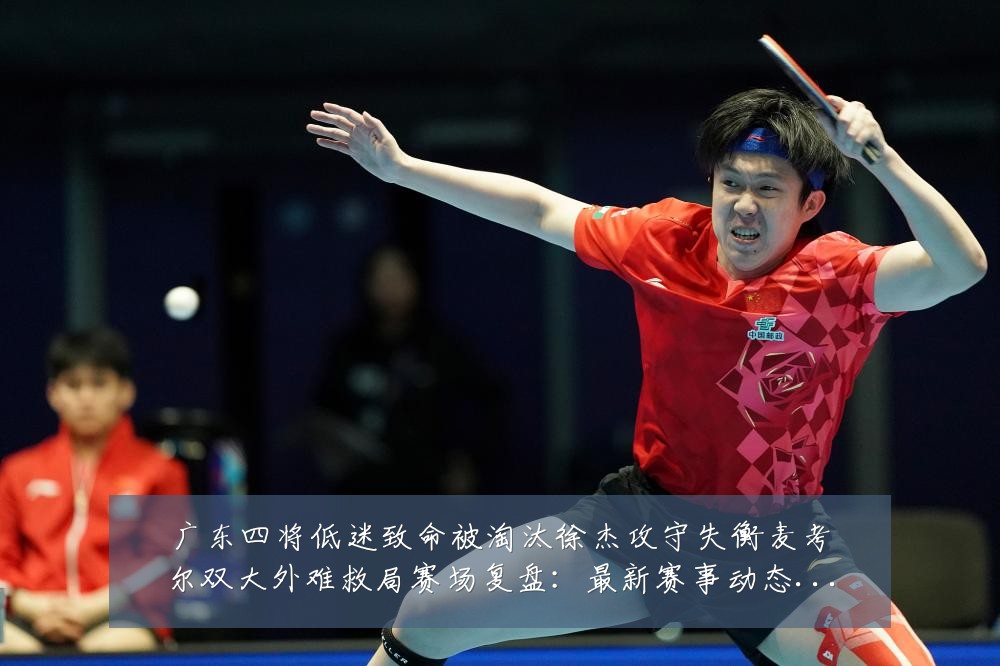 广东四将低迷致命被淘汰徐杰攻守失衡麦考尔双大外难救局赛场复盘:最新赛事动态与深度分析