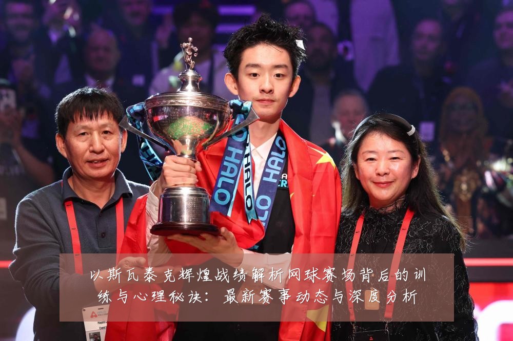 以斯瓦泰克辉煌战绩解析网球赛场背后的训练与心理秘诀:最新赛事动态与深度分析