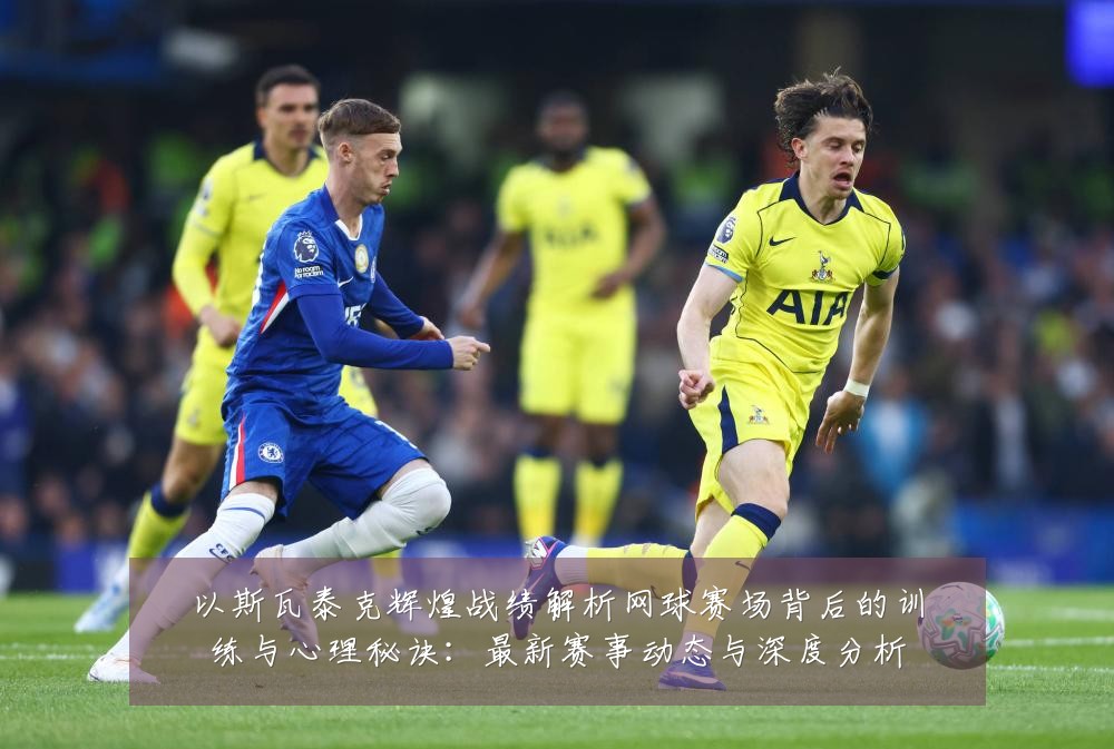 以斯瓦泰克辉煌战绩解析网球赛场背后的训练与心理秘诀：最新赛事动态与深度分析