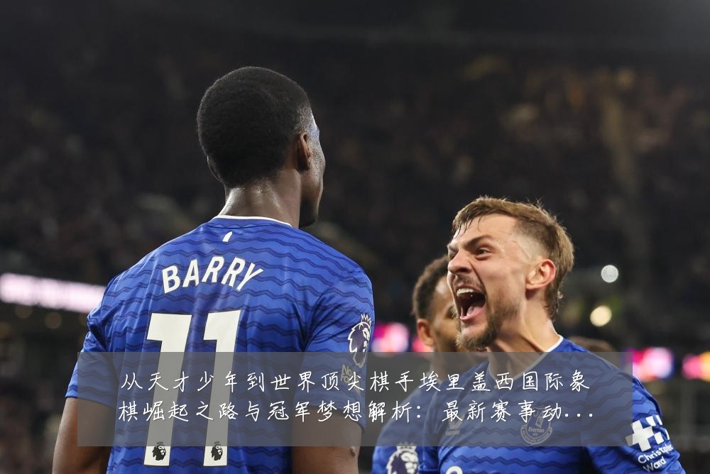 从天才少年到世界顶尖棋手埃里盖西国际象棋崛起之路与冠军梦想解析：最新赛事动态与深度分析