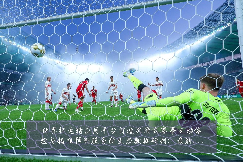 世界杯竞猜应用平台打造沉浸式赛事互动体验与精准预测服务新生态数据研判：最新赛事动态与深度分析