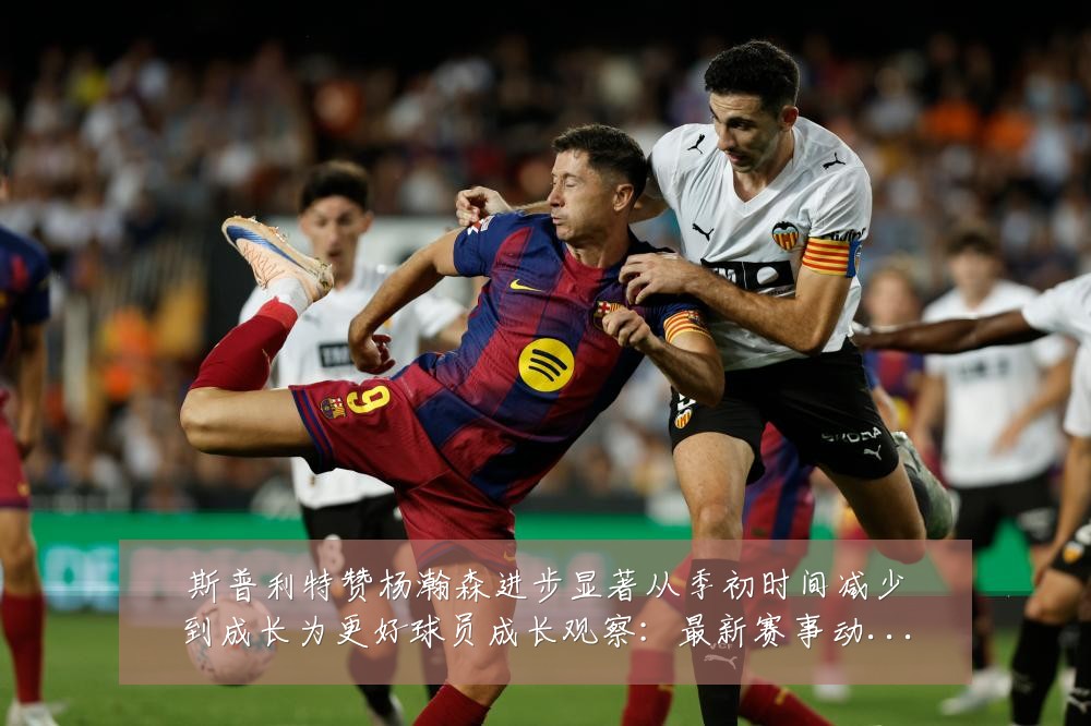 斯普利特赞杨瀚森进步显著从季初时间减少到成长为更好球员成长观察：最新赛事动态与深度分析