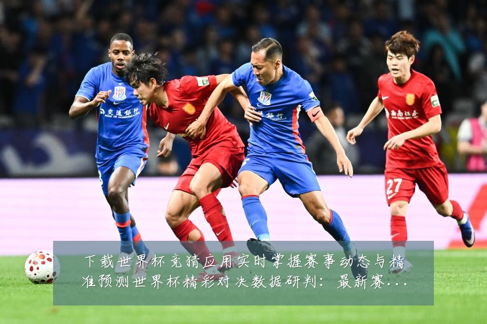 下载世界杯竞猜应用实时掌握赛事动态与精准预测世界杯精彩对决数据研判：最新赛事动态与深度分析