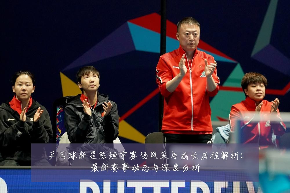 乒乓球新星陈垣宇赛场风采与成长历程解析：最新赛事动态与深度分析