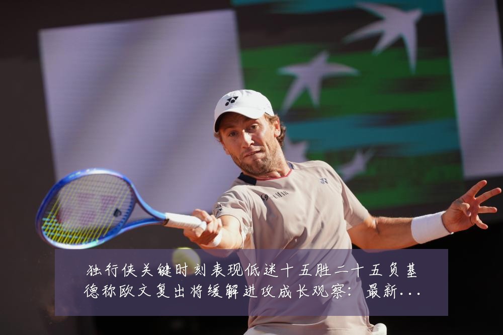独行侠关键时刻表现低迷十五胜二十五负基德称欧文复出将缓解进攻成长观察：最新赛事动态与深度分析