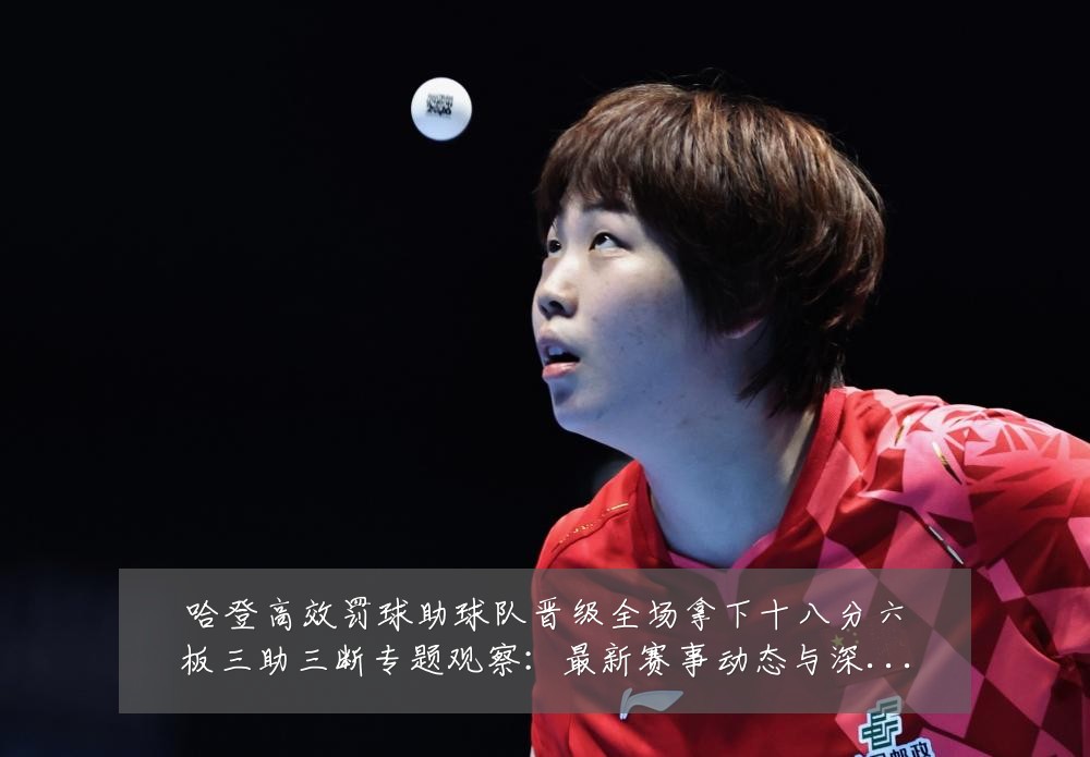 哈登高效罚球助球队晋级全场拿下十八分六板三助三断专题观察：最新赛事动态与深度分析