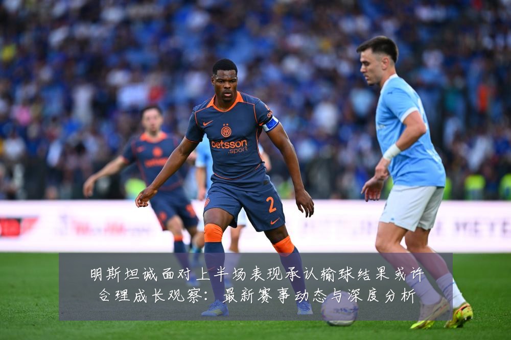 明斯坦诚面对上半场表现承认输球结果或许合理成长观察:最新赛事动态与深度分析