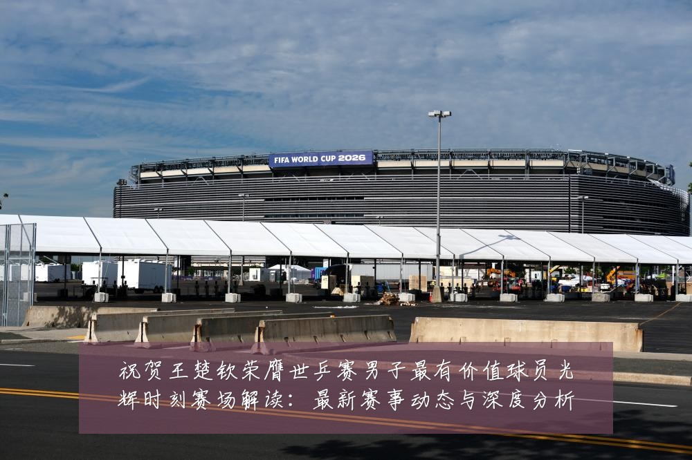 祝贺王楚钦荣膺世乒赛男子最有价值球员光辉时刻赛场解读:最新赛事动态与深度分析